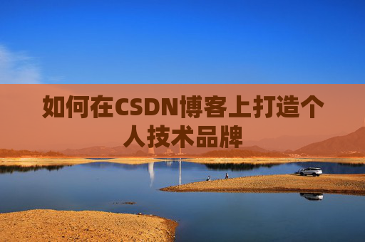 如何在CSDN博客上打造个人技术品牌 如何在CSDN博客上打造个人技术品牌